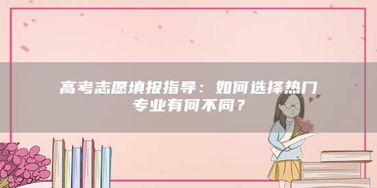 高考志愿填报指导：如何选择热门专业有何不同？