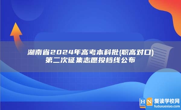 湖南省2024年高考本科批(职高对口)第二次征集志愿投档线公布