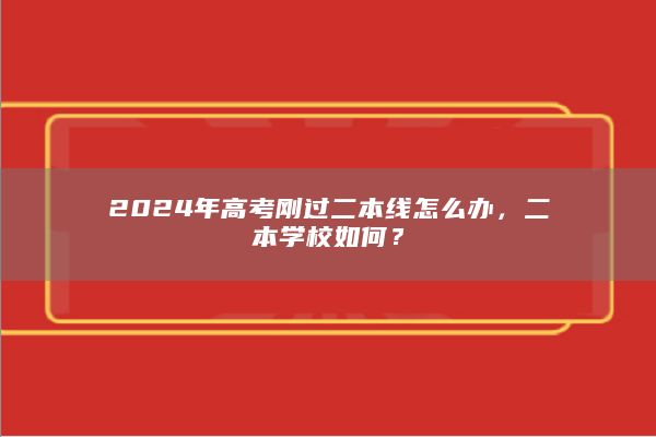 2024年高考刚过二本线怎么办，二本学校如何？