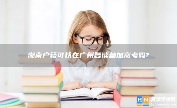 湖南户籍可以在广州复读参加高考吗?