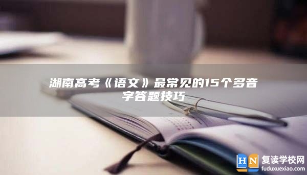 湖南高考《语文》最常见的15个多音字答题技巧