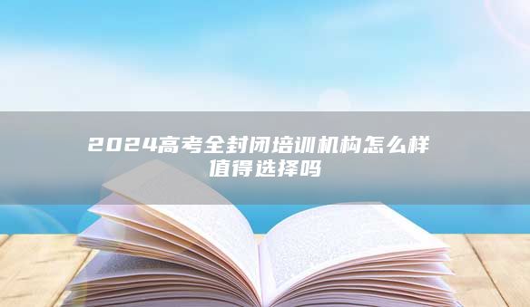 2024高考全封闭培训机构怎么样 值得选择吗