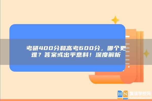 考研400分和高考600分，哪个更难？答案或出乎意料！深度解析