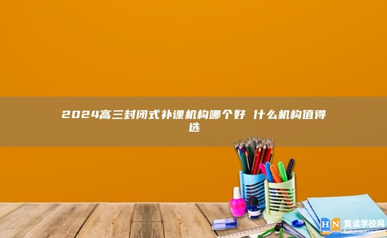 2024高三封闭式补课机构哪个好 什么机构值得选