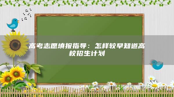 高考志愿填报指导：怎样较早知道高校招生计划