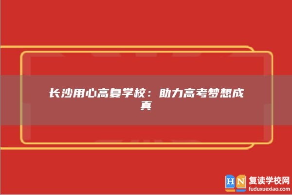 长沙用心高复学校：助力高考梦想成真