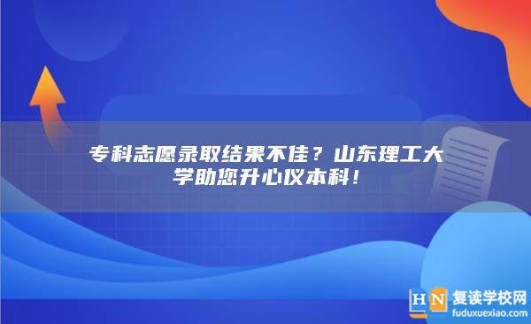 专科志愿录取结果不佳？山东理工大学助您升心仪本科！