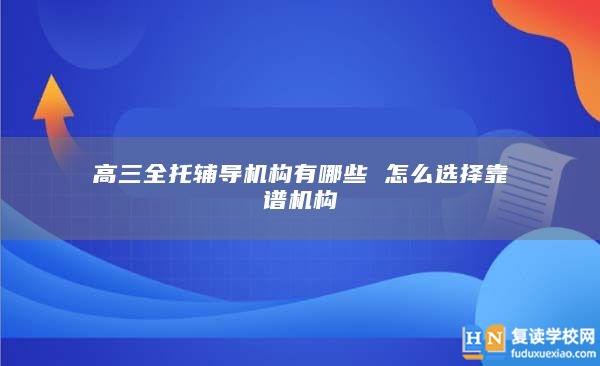 高三全托辅导机构有哪些 怎么选择靠谱机构