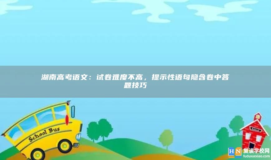 湖南高考语文：试卷难度不高，提示性语句隐含卷中答题技巧