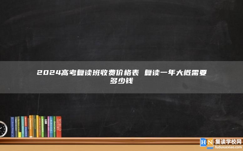 2024高考复读班收费价格表 复读一年大概需要多少钱