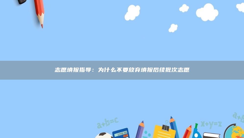 志愿填报指导：为什么不要放弃填报后续批次志愿