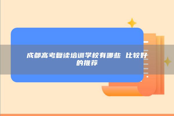 成都高考复读培训学校有哪些 比较好的推荐