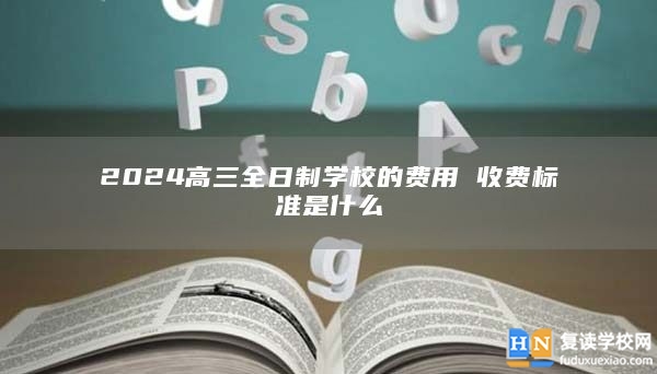 2024高三全日制学校的费用 收费标准是什么