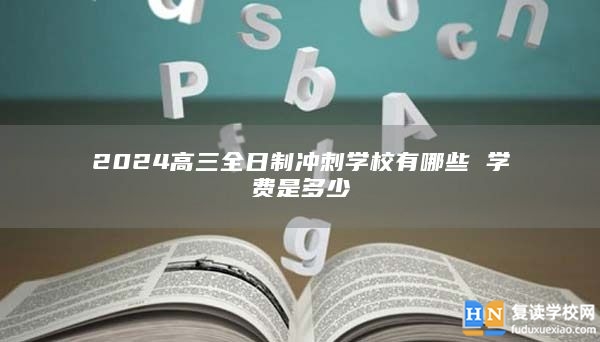 2024高三全日制冲刺学校有哪些 学费是多少