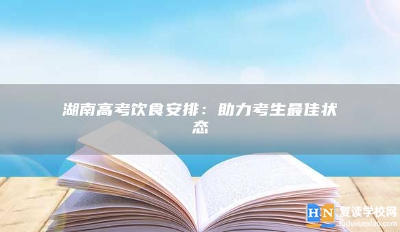 湖南高考饮食安排：助力考生最佳状态