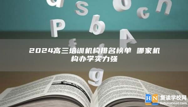 2024高三培训机构排名榜单 哪家机构办学实力强