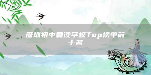 深圳初中复读学校Top榜单前十名