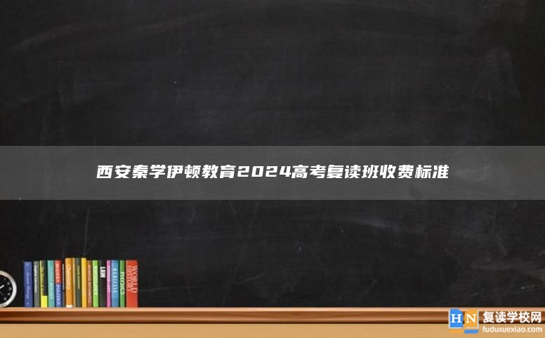 西安秦学伊顿教育2024高考复读班收费标准