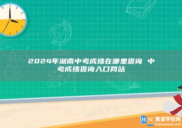 2024年湖南中考成绩在哪里查询 中考成绩查询入口网站