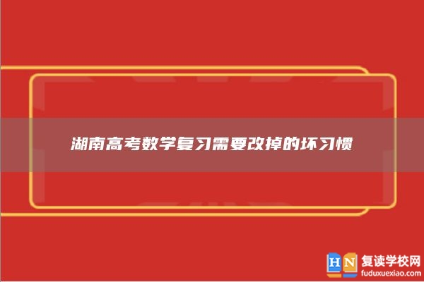 湖南高考数学复习需要改掉的坏习惯