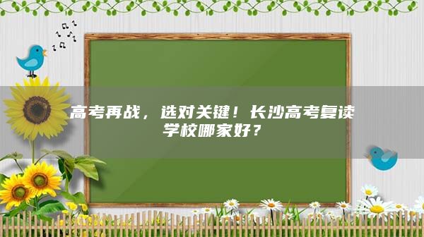 高考再战，选对关键！长沙高考复读学校哪家好？