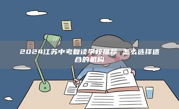 2024江苏中考复读学校推荐 怎么选择适合的机构