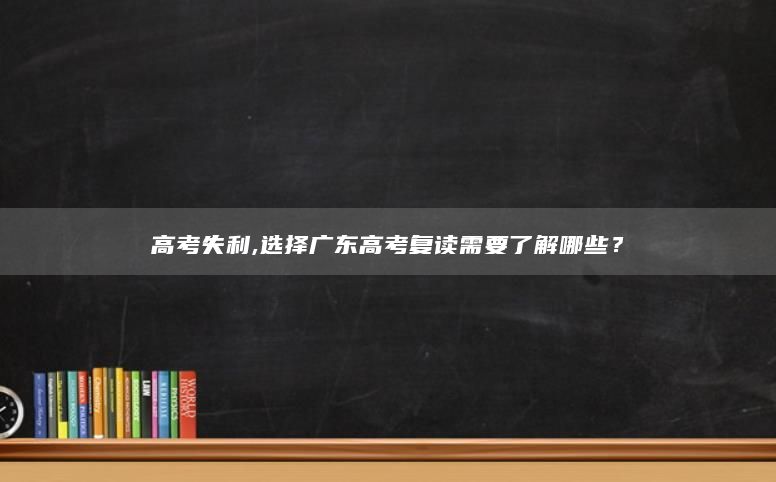 高考失利,选择广东高考复读需要了解哪些？