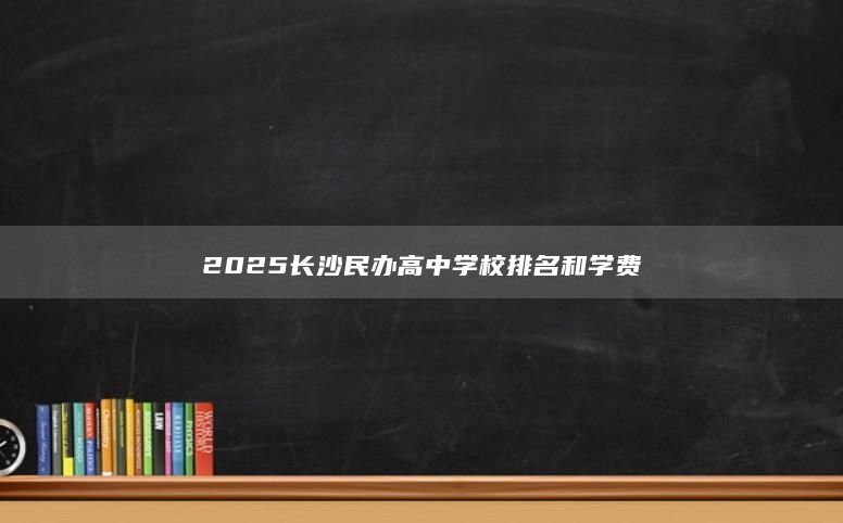 2025长沙民办高中学校排名和学费