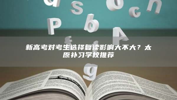 新高考对考生选择复读影响大不大？太原补习学校推荐