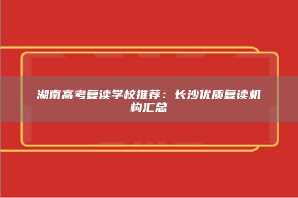 湖南高考复读学校推荐：长沙优质复读机构汇总