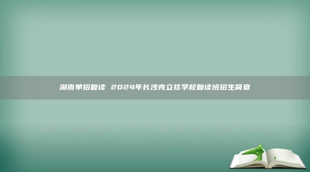 湖南单招复读 2024年长沙克立兹学校复读班招生简章