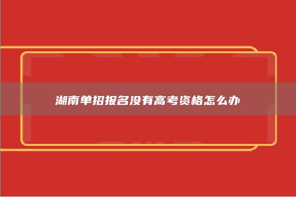 湖南单招报名没有高考资格怎么办