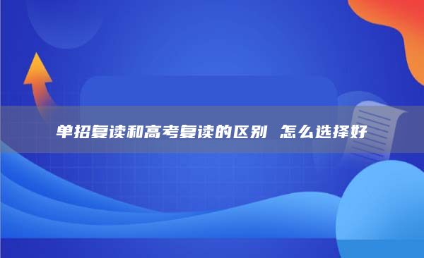 单招复读和高考复读的区别 怎么选择好