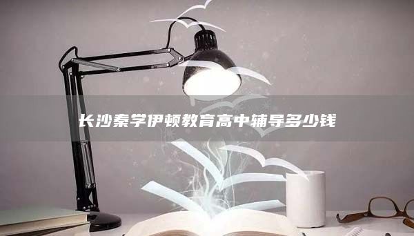 长沙秦学伊顿教育高中辅导多少钱