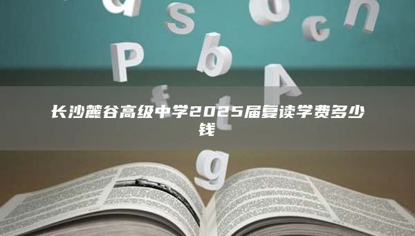 长沙麓谷高级中学2025届复读学费多少钱