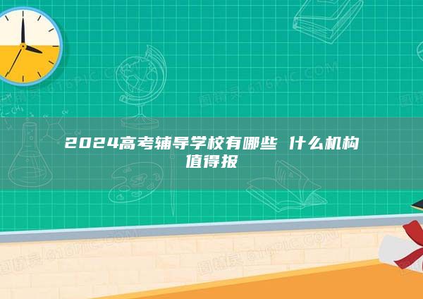 2024高考辅导学校有哪些 什么机构值得报