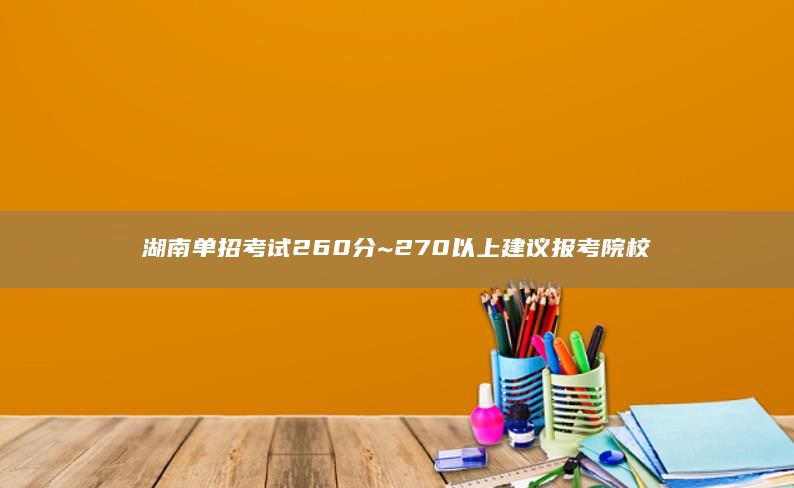 湖南单招考试260分~270以上建议报考院校