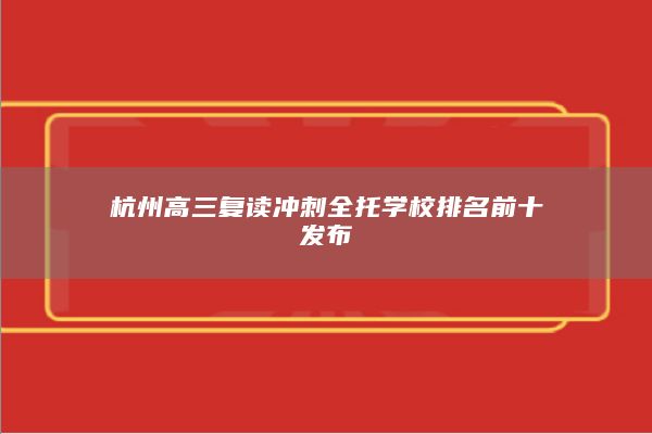 杭州高三复读冲刺全托学校排名前十发布