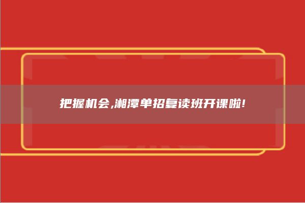 把握机会,湘潭单招复读班开课啦!