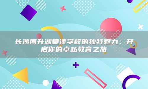 长沙同升湖复读学校的独特魅力：开启你的卓越教育之旅