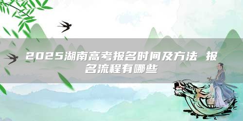 2025湖南高考报名时间及方法 报名流程有哪些