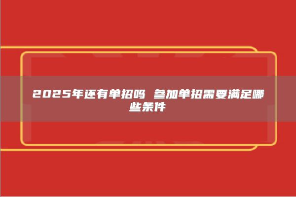 2025年还有单招吗 参加单招需要满足哪些条件