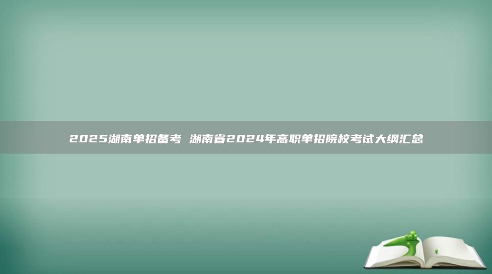 2025湖南单招备考 湖南省2024年高职单招院校考试大纲汇总