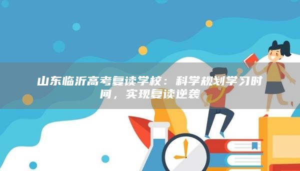 山东临沂高考复读学校：科学规划学习时间，实现复读逆袭