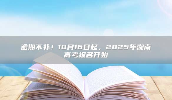 逾期不补！10月16日起，2025年湖南高考报名开始