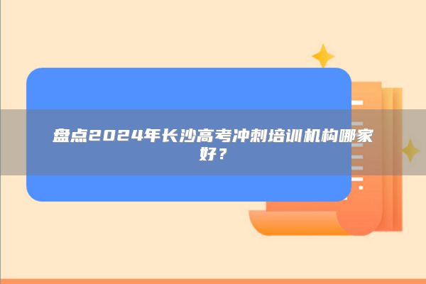 盘点2024年长沙高考冲刺培训机构哪家好？