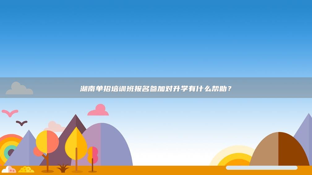 湖南单招培训班报名参加对升学有什么帮助？