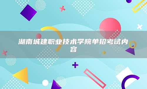 湖南城建职业技术学院单招考试内容