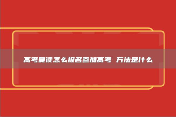 高考复读怎么报名参加高考 方法是什么