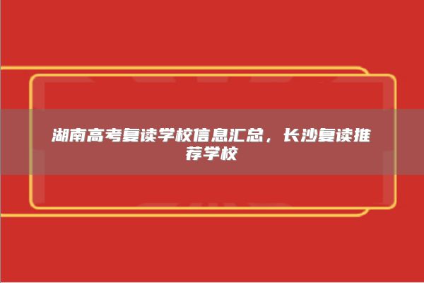 湖南高考复读学校信息汇总，长沙复读推荐学校